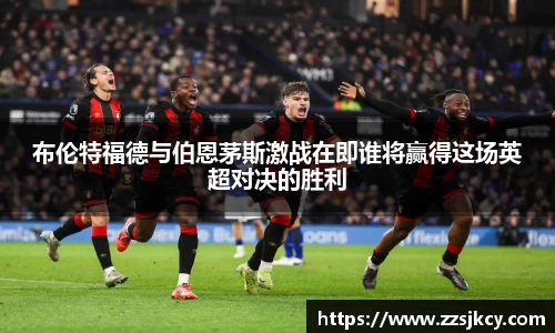 布伦特福德与伯恩茅斯激战在即谁将赢得这场英超对决的胜利